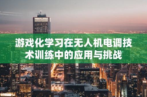 游戏化学习在无人机电调技术训练中的应用与挑战