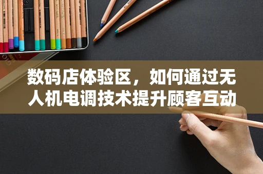 数码店体验区，如何通过无人机电调技术提升顾客互动体验？