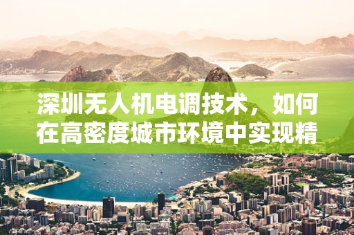 深圳无人机电调技术，如何在高密度城市环境中实现精准控制？