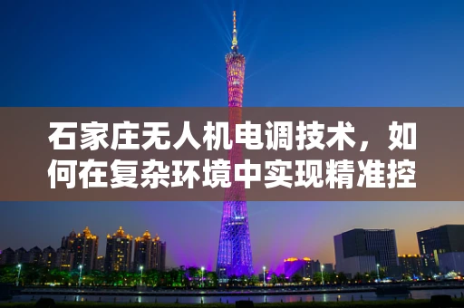 石家庄无人机电调技术，如何在复杂环境中实现精准控制？