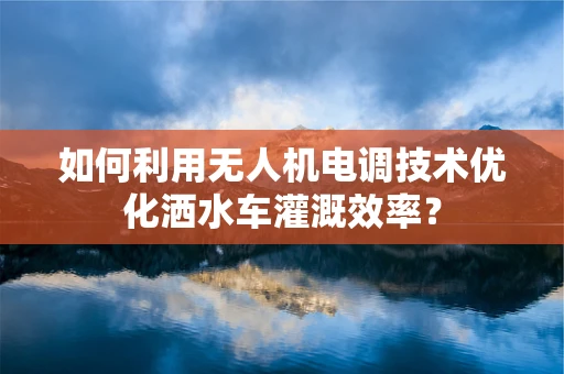 如何利用无人机电调技术优化洒水车灌溉效率？