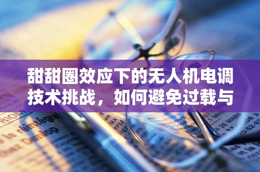 甜甜圈效应下的无人机电调技术挑战，如何避免过载与失效？