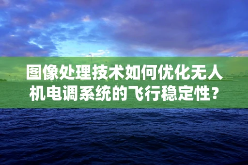 图像处理技术如何优化无人机电调系统的飞行稳定性？