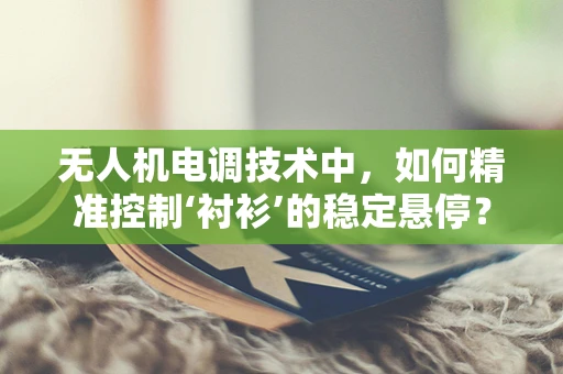 无人机电调技术中，如何精准控制‘衬衫’的稳定悬停？