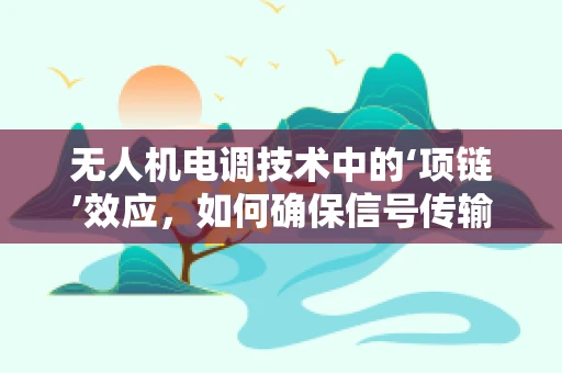 无人机电调技术中的‘项链’效应，如何确保信号传输的稳定与安全？