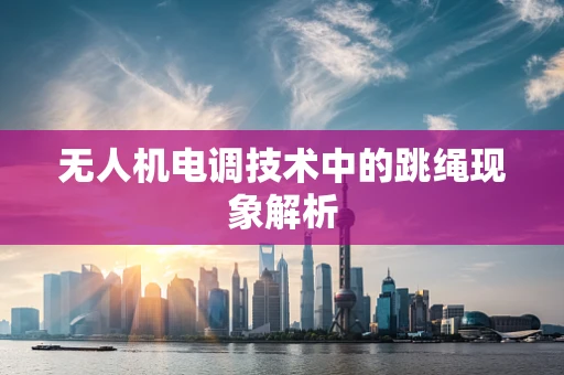 无人机电调技术中的跳绳现象解析