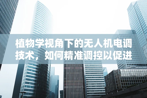 植物学视角下的无人机电调技术，如何精准调控以促进植物生长？