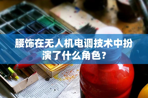 腰饰在无人机电调技术中扮演了什么角色？
