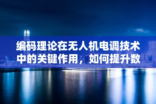 编码理论在无人机电调技术中的关键作用，如何提升数据传输的可靠性与效率？