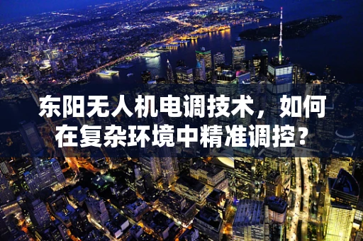 东阳无人机电调技术，如何在复杂环境中精准调控？