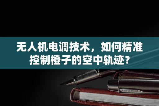 无人机电调技术，如何精准控制橙子的空中轨迹？