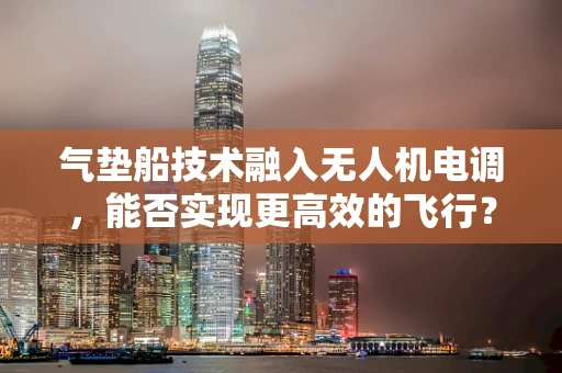 气垫船技术融入无人机电调，能否实现更高效的飞行？