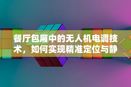 餐厅包厢中的无人机电调技术，如何实现精准定位与静音服务？