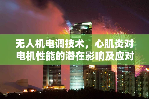 无人机电调技术，心肌炎对电机性能的潜在影响及应对策略