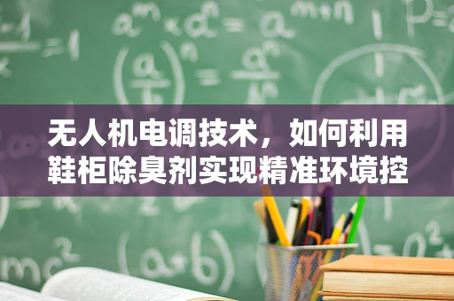无人机电调技术，如何利用鞋柜除臭剂实现精准环境控制？
