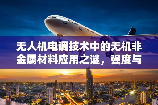 无人机电调技术中的无机非金属材料应用之谜，强度与耐热性的平衡挑战