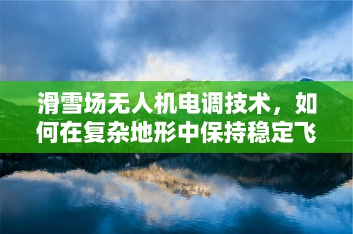 滑雪场无人机电调技术，如何在复杂地形中保持稳定飞行？