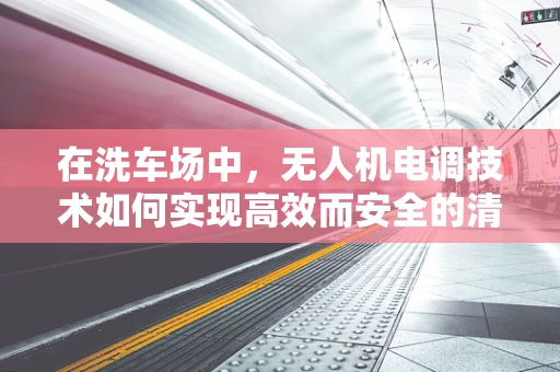 在洗车场中，无人机电调技术如何实现高效而安全的清洗作业？