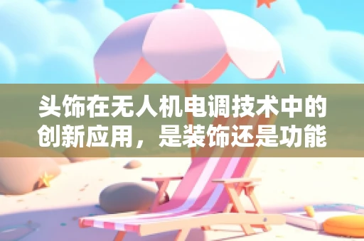 头饰在无人机电调技术中的创新应用，是装饰还是功能？
