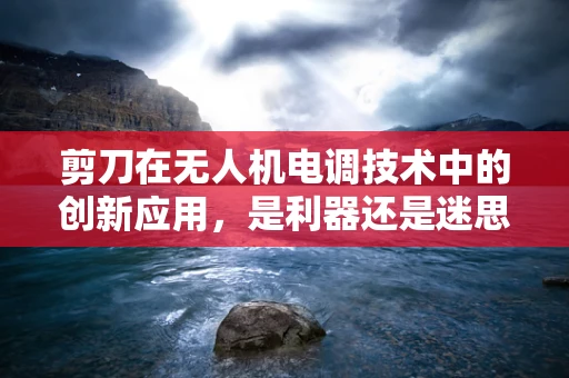 剪刀在无人机电调技术中的创新应用，是利器还是迷思？