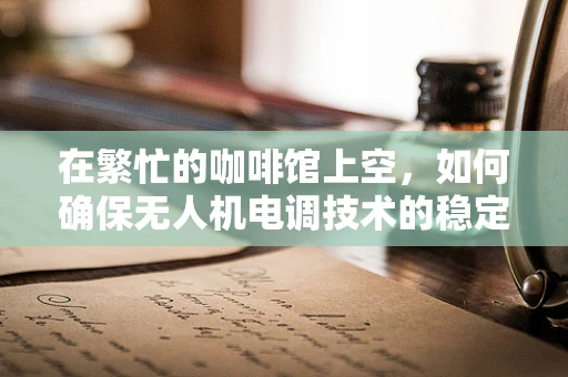 在繁忙的咖啡馆上空，如何确保无人机电调技术的稳定飞行？