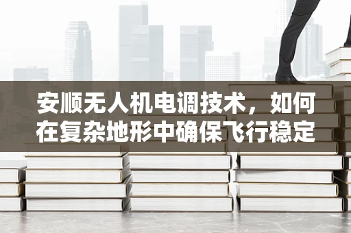 安顺无人机电调技术，如何在复杂地形中确保飞行稳定？
