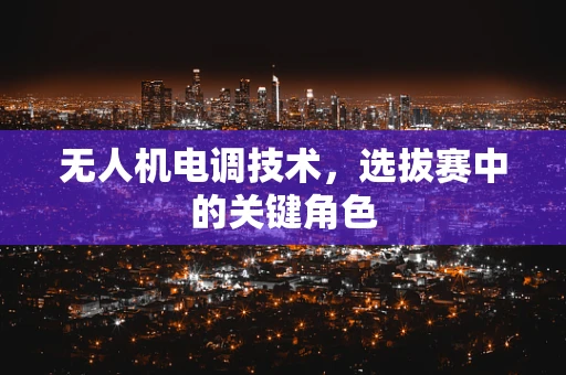 无人机电调技术，选拔赛中的关键角色