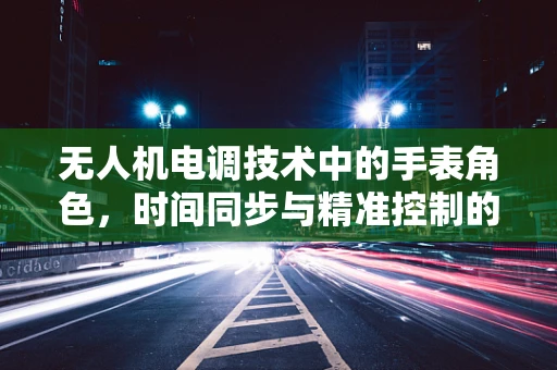 无人机电调技术中的手表角色，时间同步与精准控制的秘密