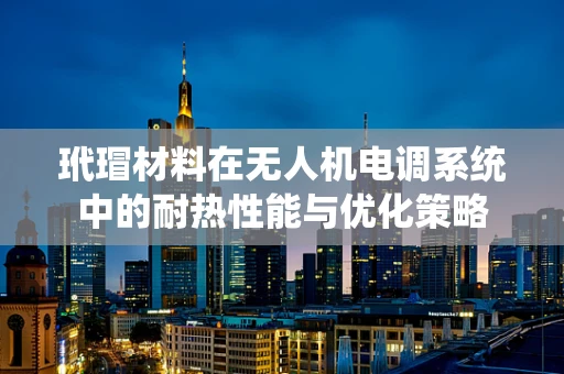 玳瑁材料在无人机电调系统中的耐热性能与优化策略