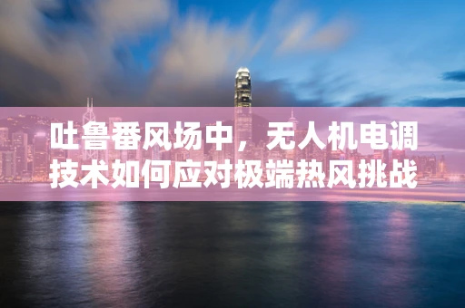 吐鲁番风场中，无人机电调技术如何应对极端热风挑战？
