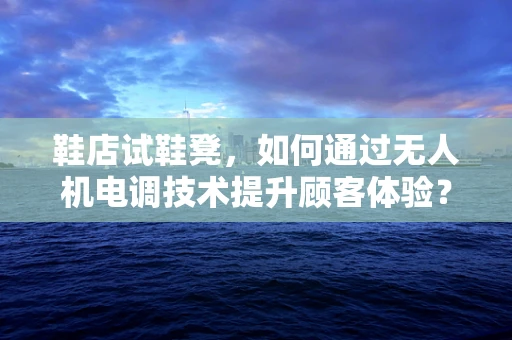 鞋店试鞋凳，如何通过无人机电调技术提升顾客体验？