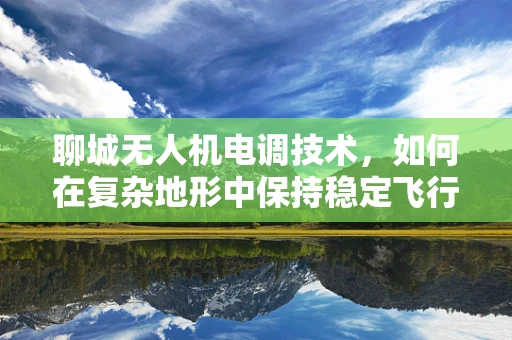 聊城无人机电调技术，如何在复杂地形中保持稳定飞行？