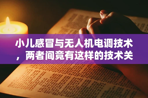 小儿感冒与无人机电调技术，两者间竟有这样的技术关联？