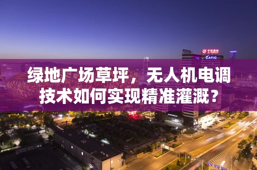 绿地广场草坪，无人机电调技术如何实现精准灌溉？