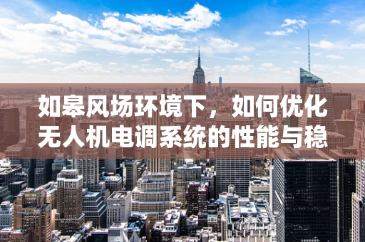 如皋风场环境下，如何优化无人机电调系统的性能与稳定性？