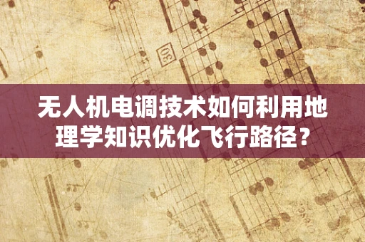 无人机电调技术如何利用地理学知识优化飞行路径？