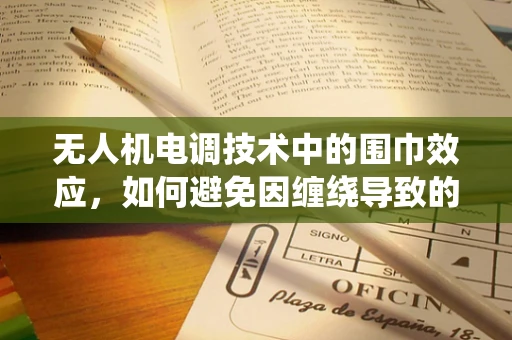 无人机电调技术中的围巾效应，如何避免因缠绕导致的飞行失控？