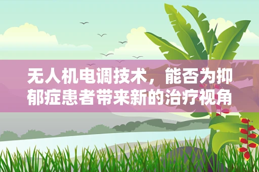 无人机电调技术，能否为抑郁症患者带来新的治疗视角？