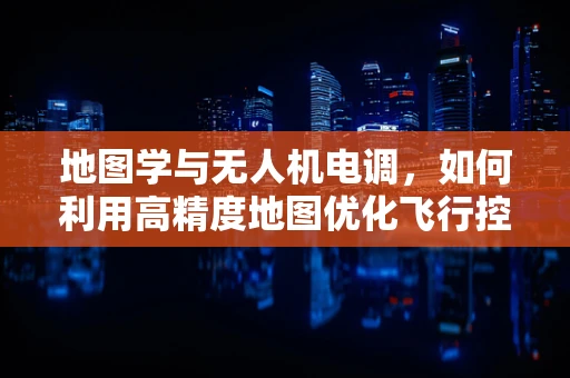 地图学与无人机电调，如何利用高精度地图优化飞行控制？