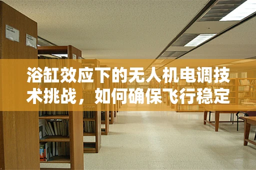 浴缸效应下的无人机电调技术挑战，如何确保飞行稳定与安全？