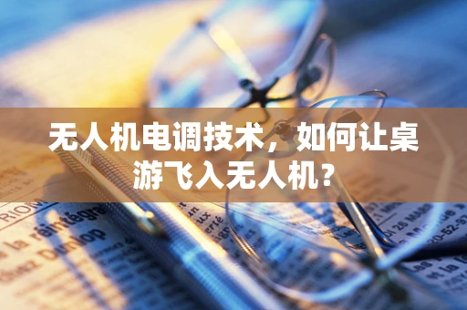 无人机电调技术，如何让桌游飞入无人机？