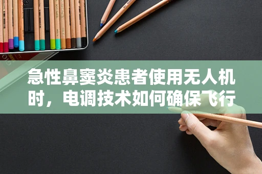 急性鼻窦炎患者使用无人机时，电调技术如何确保飞行安全？