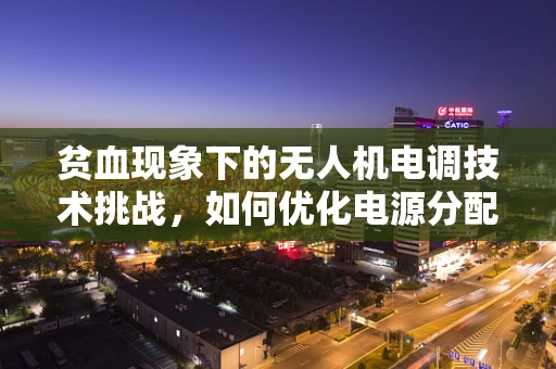 贫血现象下的无人机电调技术挑战，如何优化电源分配？