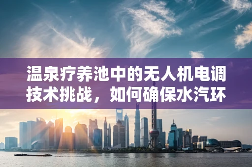 温泉疗养池中的无人机电调技术挑战，如何确保水汽环境下的稳定飞行？