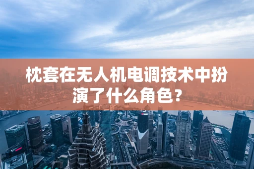 枕套在无人机电调技术中扮演了什么角色？