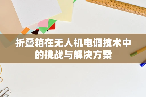 折叠箱在无人机电调技术中的挑战与解决方案