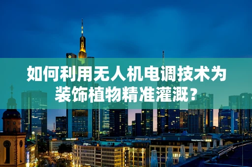 如何利用无人机电调技术为装饰植物精准灌溉？
