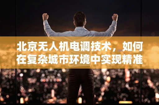 北京无人机电调技术，如何在复杂城市环境中实现精准控制？