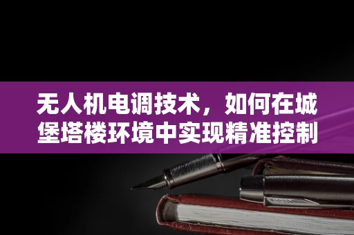 无人机电调技术，如何在城堡塔楼环境中实现精准控制？