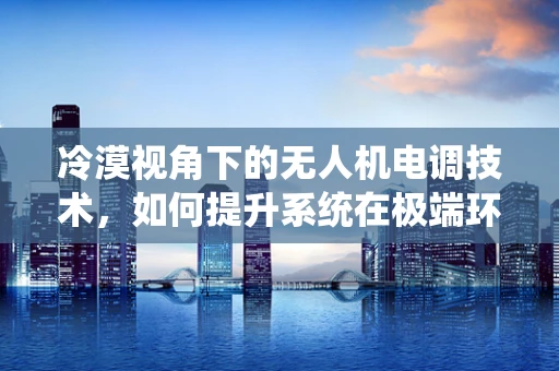 冷漠视角下的无人机电调技术，如何提升系统在极端环境下的适应性？